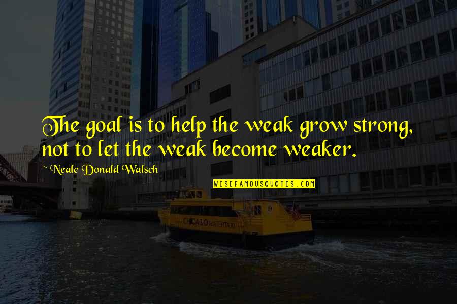 Let's Help Each Other Quotes By Neale Donald Walsch: The goal is to help the weak grow