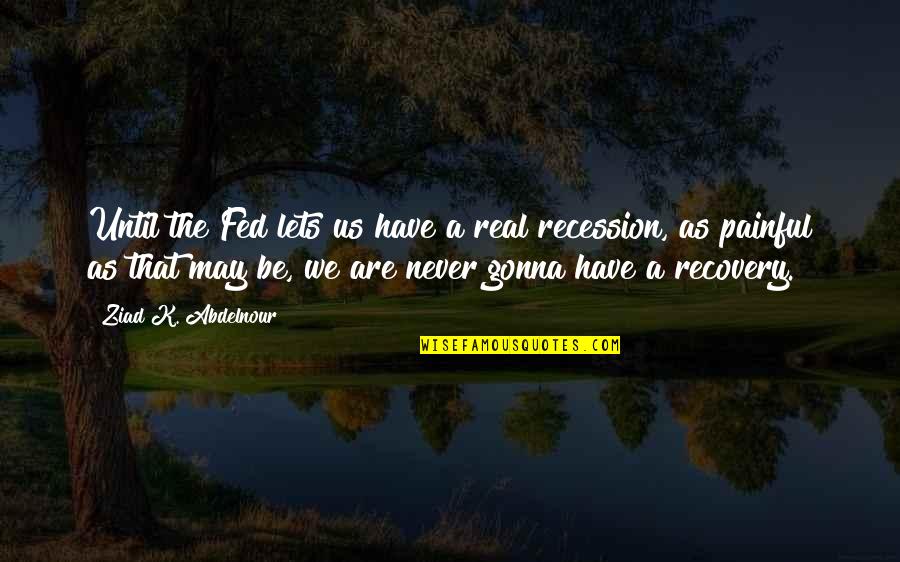 Lets Just Be Real Quotes By Ziad K. Abdelnour: Until the Fed lets us have a real Lets Just Be Real Quotes By Ziad K. Abdelnour: Until the Fed lets us have a real