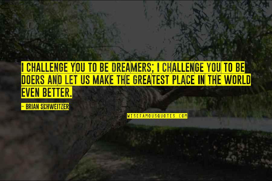 Let's Make The World A Better Place Quotes By Brian Schweitzer: I challenge you to be dreamers; I challenge