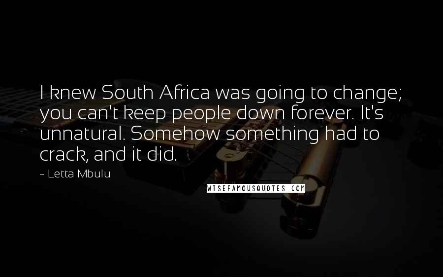 Letta Mbulu quotes: I knew South Africa was going to change; you can't keep people down forever. It's unnatural. Somehow something had to crack, and it did.
