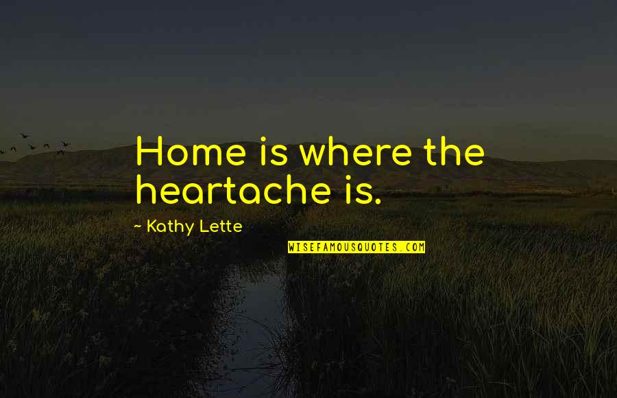 Lette Quotes By Kathy Lette: Home is where the heartache is. Lette Quotes By Kathy Lette: Home is where the heartache is.