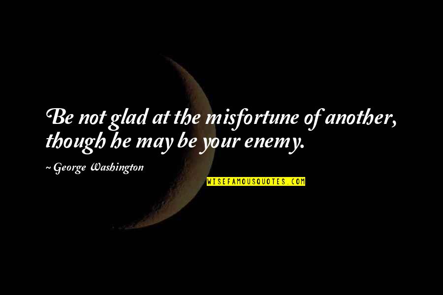 Letter Opener Quotes By George Washington: Be not glad at the misfortune of another,