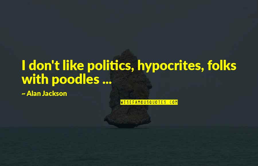 Letter To My Son Quotes By Alan Jackson: I don't like politics, hypocrites, folks with poodles