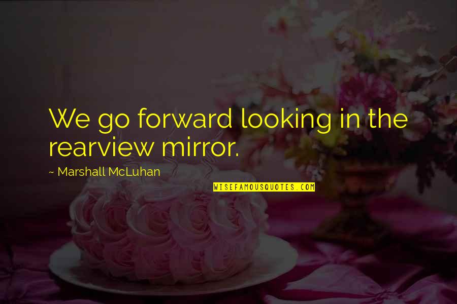 Letter To My Unborn Quotes By Marshall McLuhan: We go forward looking in the rearview mirror. Letter To My Unborn Quotes By Marshall McLuhan: We go forward looking in the rearview mirror.
