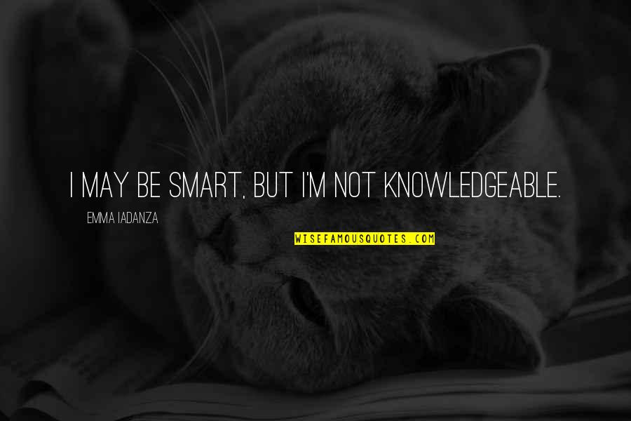 Letters To My Daughter Quotes By Emma Iadanza: I may be smart, but I'm not knowledgeable. Letters To My Daughter Quotes By Emma Iadanza: I may be smart, but I'm not knowledgeable.