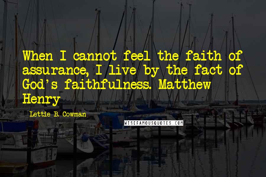 Lettie B. Cowman quotes: When I cannot feel the faith of assurance, I live by the fact of God's faithfulness. Matthew Henry