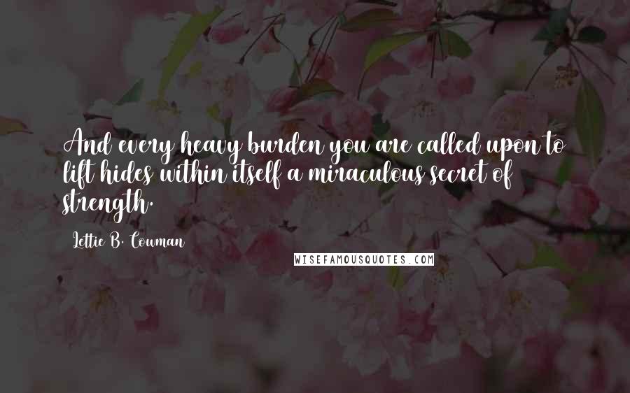 Lettie B. Cowman quotes: And every heavy burden you are called upon to lift hides within itself a miraculous secret of strength.