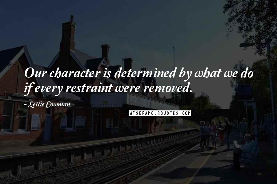 Lettie Cowman quotes: Our character is determined by what we do if every restraint were removed.