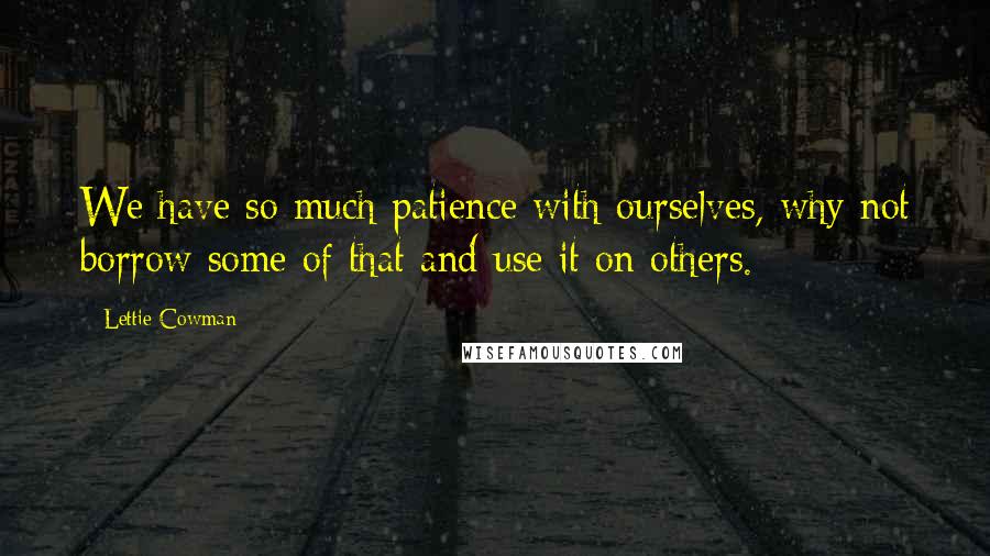 Lettie Cowman quotes: We have so much patience with ourselves, why not borrow some of that and use it on others.