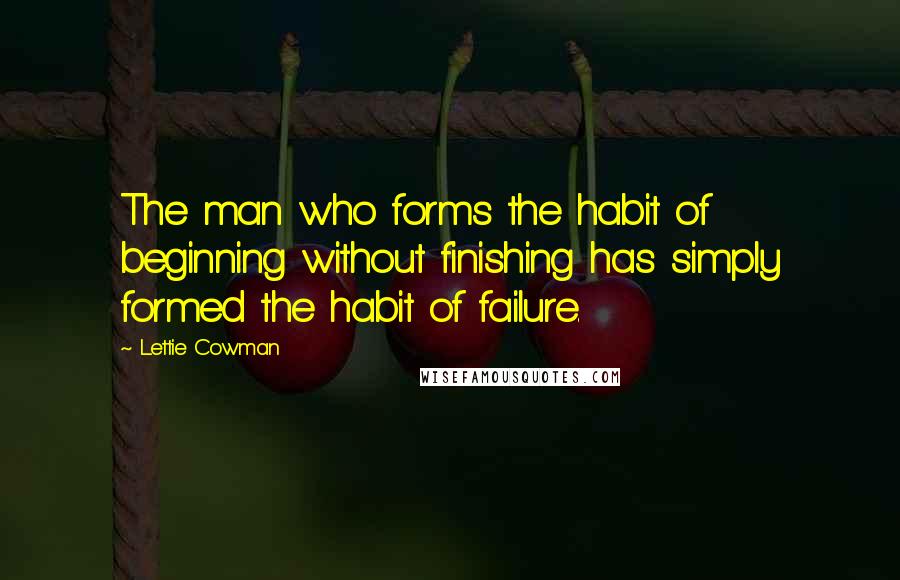 Lettie Cowman quotes: The man who forms the habit of beginning without finishing has simply formed the habit of failure.