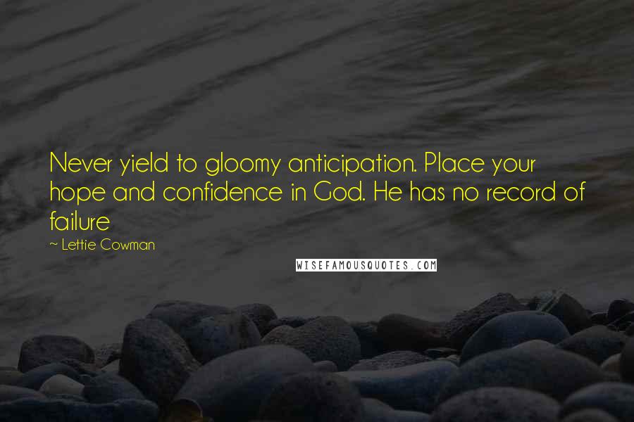 Lettie Cowman quotes: Never yield to gloomy anticipation. Place your hope and confidence in God. He has no record of failure Lettie Cowman quotes: Never yield to gloomy anticipation. Place your hope and confidence in God. He has no record of failure