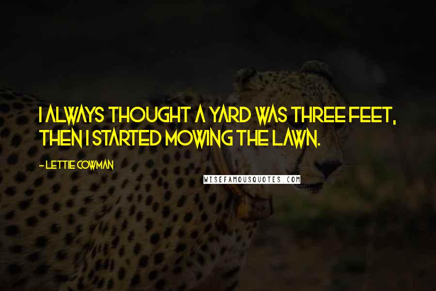 Lettie Cowman quotes: I always thought a yard was three feet, then I started mowing the lawn.