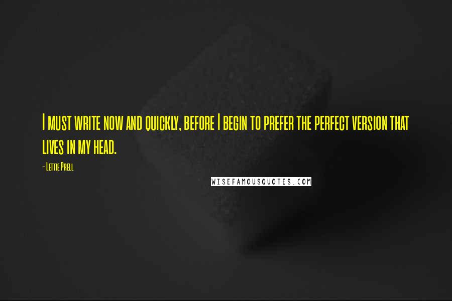 Lettie Prell quotes: I must write now and quickly, before I begin to prefer the perfect version that lives in my head.