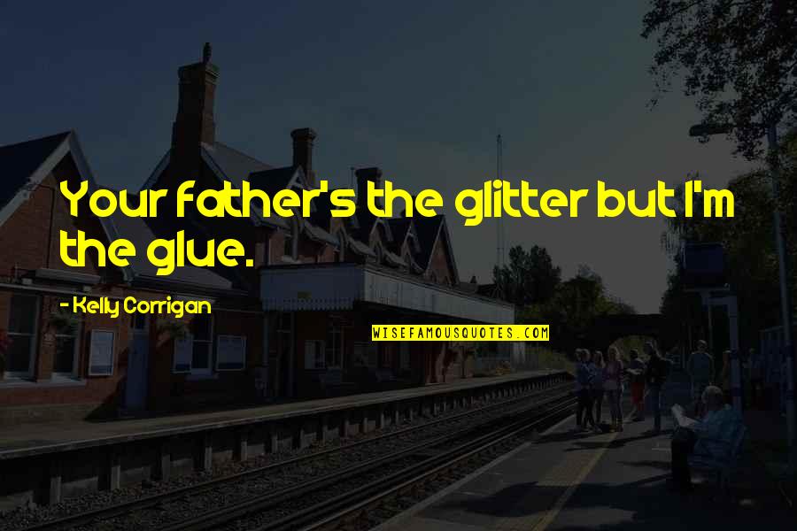 Letting Children Grow Up Quotes By Kelly Corrigan: Your father's the glitter but I'm the glue. Letting Children Grow Up Quotes By Kelly Corrigan: Your father's the glitter but I'm the glue.