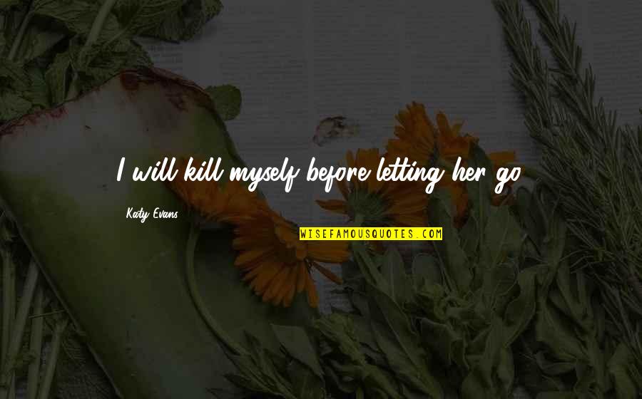 Letting Go Of Her Quotes By Katy Evans: I will kill myself before letting her go.