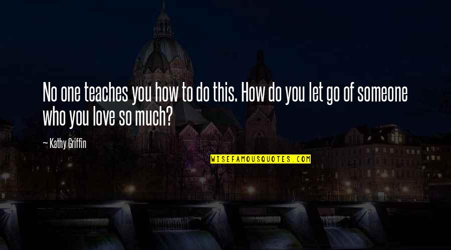 Letting Go Of Someone U Love Quotes By Kathy Griffin: No one teaches you how to do this.