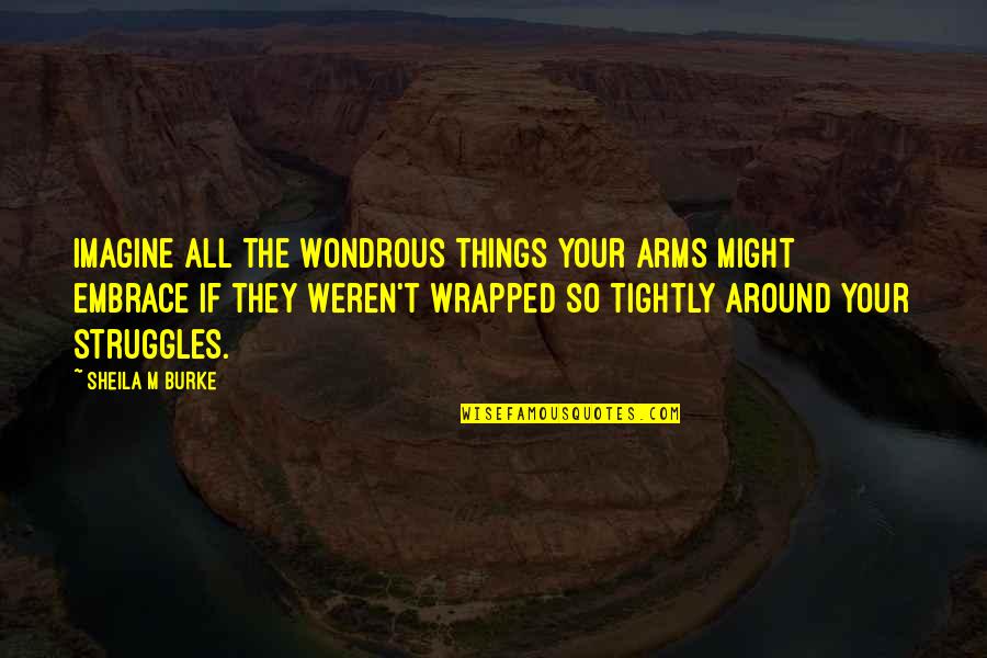 Letting Go Of Things You Love Quotes By Sheila M Burke: Imagine all the wondrous things your arms might Letting Go Of Things You Love Quotes By Sheila M Burke: Imagine all the wondrous things your arms might