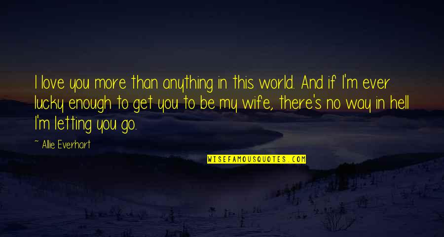 Letting Go Of Those We Love Quotes By Allie Everhart: I love you more than anything in this Letting Go Of Those We Love Quotes By Allie Everhart: I love you more than anything in this