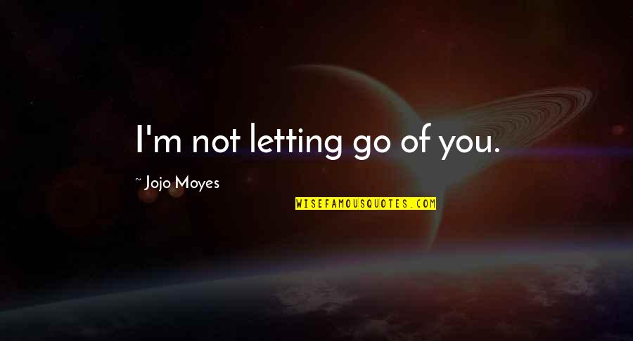 Letting Go Of Those We Love Quotes By Jojo Moyes: I'm not letting go of you. Letting Go Of Those We Love Quotes By Jojo Moyes: I'm not letting go of you.