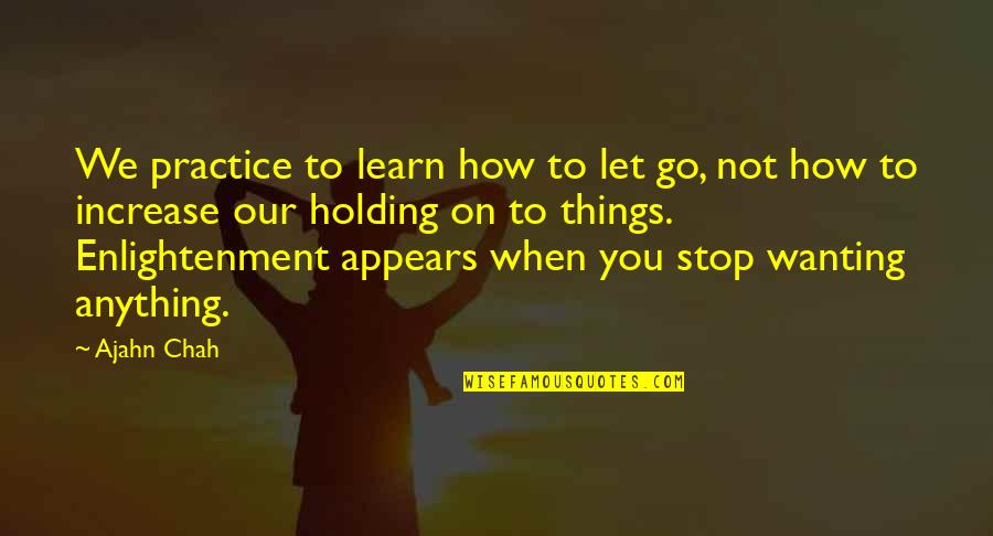 Letting Go Things Quotes By Ajahn Chah: We practice to learn how to let go,