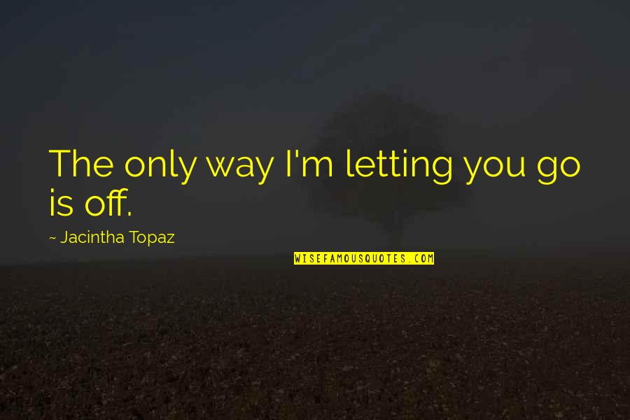 Letting It All Out Quotes By Jacintha Topaz: The only way I'm letting you go is