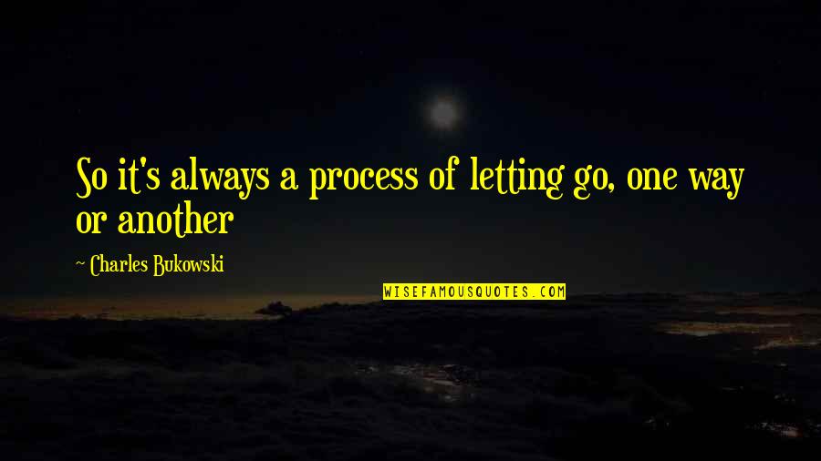 Letting One Go Quotes By Charles Bukowski: So it's always a process of letting go,