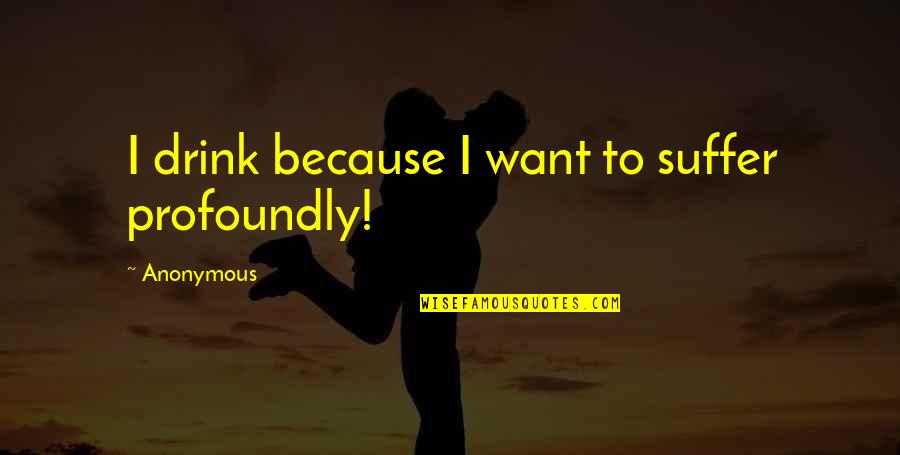 Letting Someone You Love Go Quotes By Anonymous: I drink because I want to suffer profoundly!