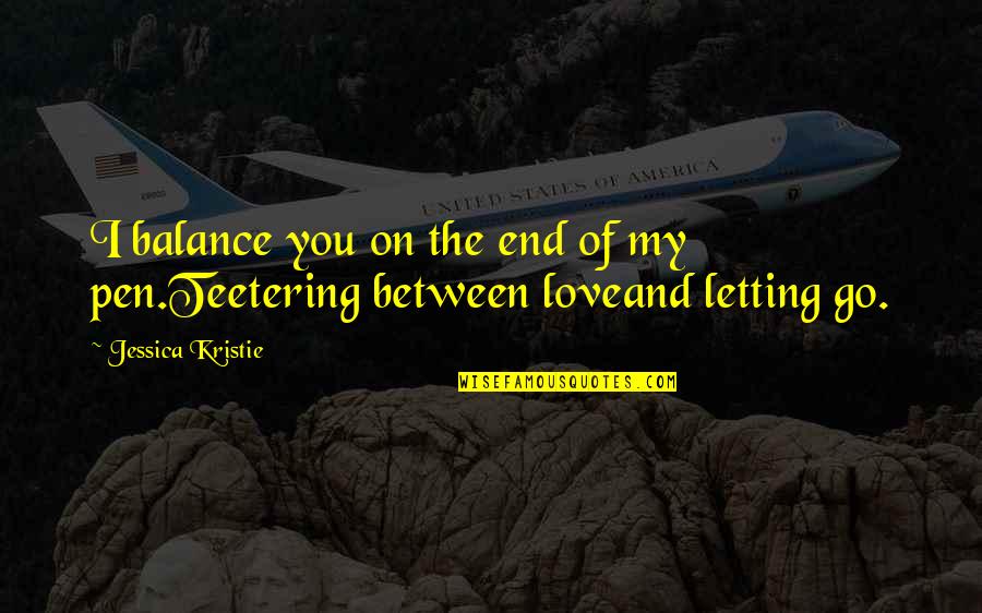 Letting You Go Love Quotes By Jessica Kristie: I balance you on the end of my