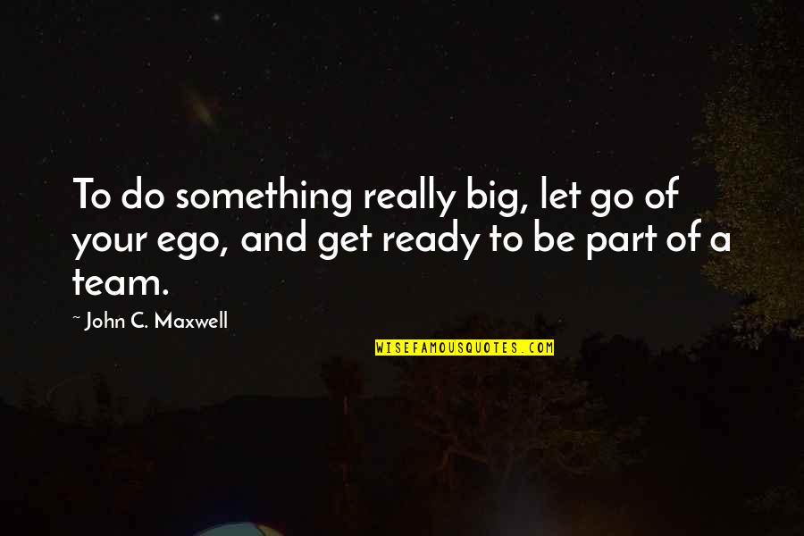 Letting Your Ego Go Quotes By John C. Maxwell: To do something really big, let go of