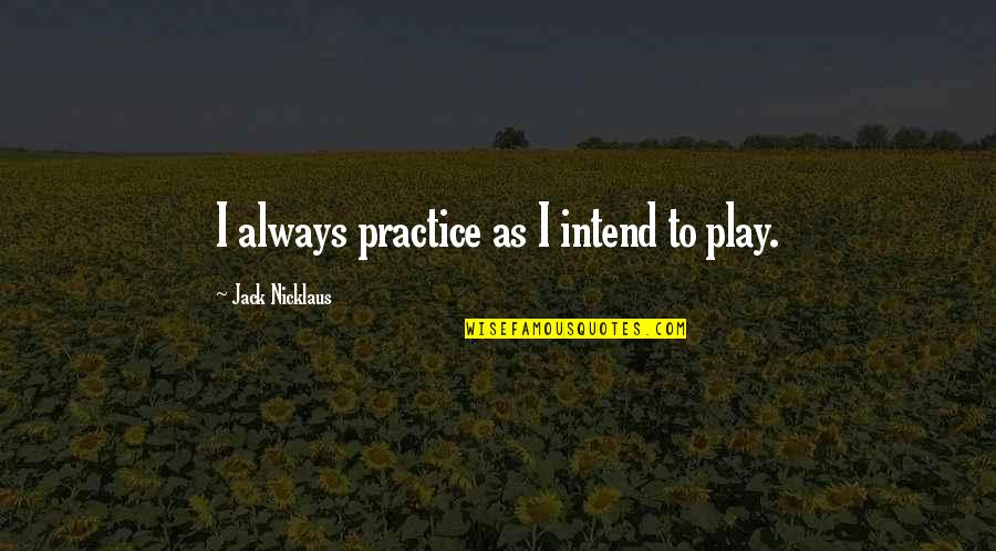 Letting Yourself Be Happy Quotes By Jack Nicklaus: I always practice as I intend to play. Letting Yourself Be Happy Quotes By Jack Nicklaus: I always practice as I intend to play.
