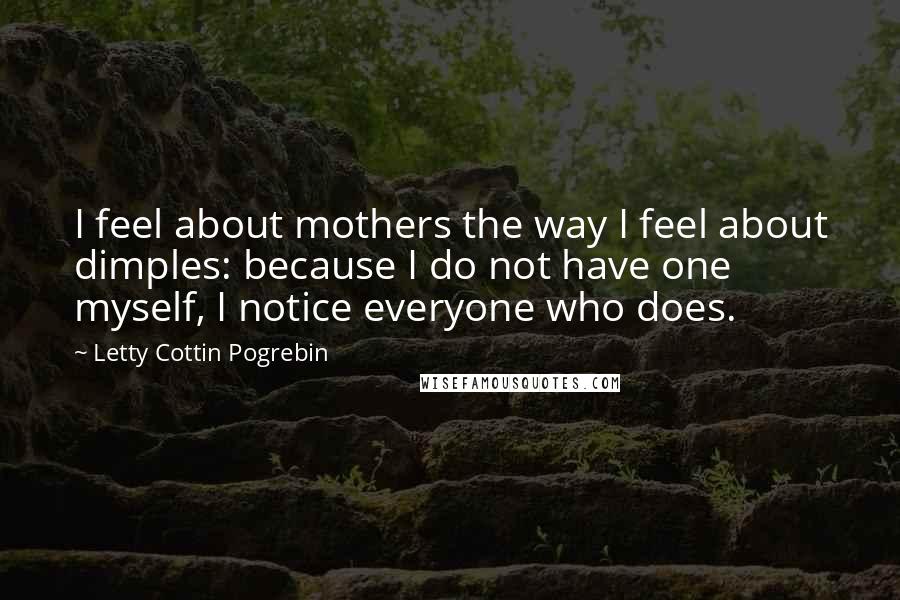 Letty Cottin Pogrebin quotes: I feel about mothers the way I feel about dimples: because I do not have one myself, I notice everyone who does.