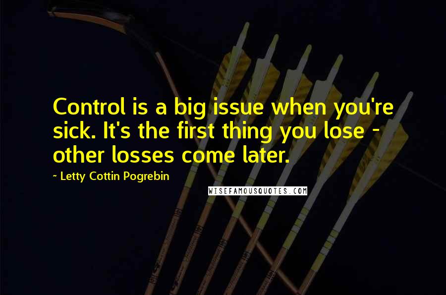 Letty Cottin Pogrebin quotes: Control is a big issue when you're sick. It's the first thing you lose - other losses come later.