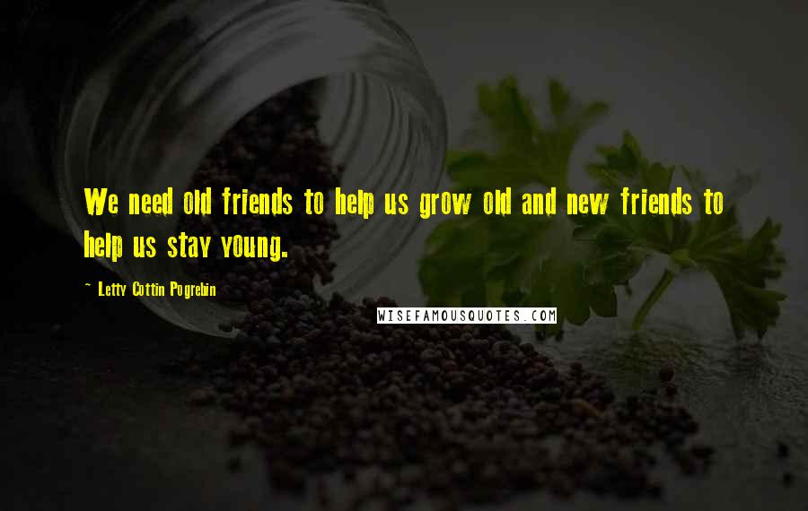 Letty Cottin Pogrebin quotes: We need old friends to help us grow old and new friends to help us stay young.