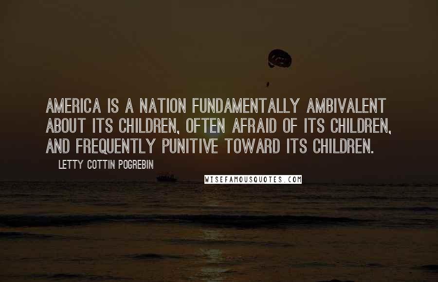 Letty Cottin Pogrebin quotes: America is a nation fundamentally ambivalent about its children, often afraid of its children, and frequently punitive toward its children.
