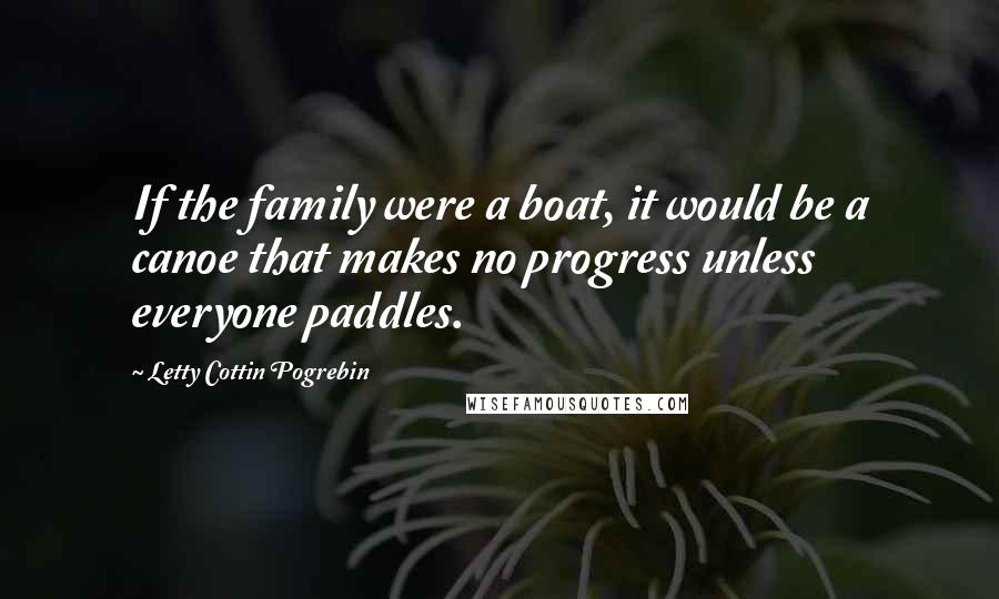 Letty Cottin Pogrebin quotes: If the family were a boat, it would be a canoe that makes no progress unless everyone paddles.