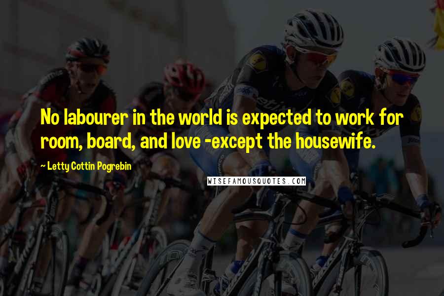 Letty Cottin Pogrebin quotes: No labourer in the world is expected to work for room, board, and love -except the housewife.