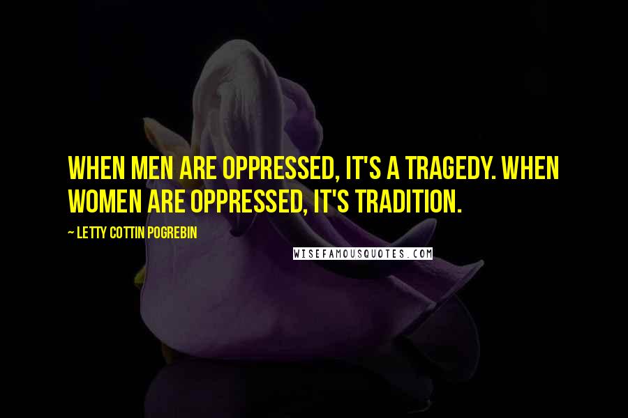 Letty Cottin Pogrebin quotes: When men are oppressed, it's a tragedy. When women are oppressed, it's tradition.