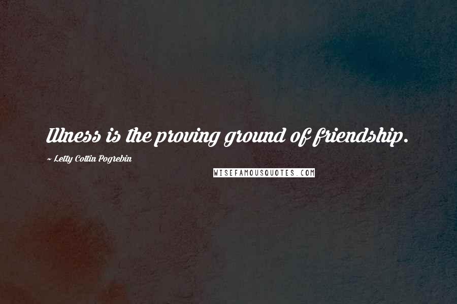 Letty Cottin Pogrebin quotes: Illness is the proving ground of friendship.