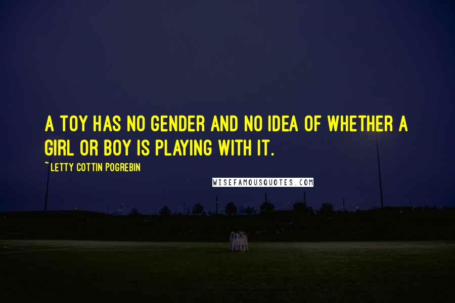 Letty Cottin Pogrebin quotes: A toy has no gender and no idea of whether a girl or boy is playing with it.