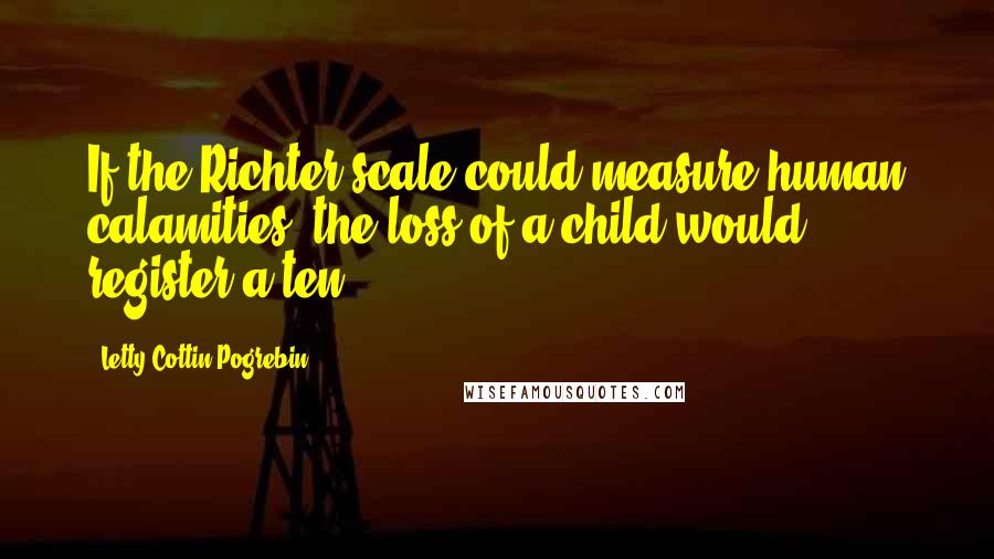 Letty Cottin Pogrebin quotes: If the Richter scale could measure human calamities, the loss of a child would register a ten.