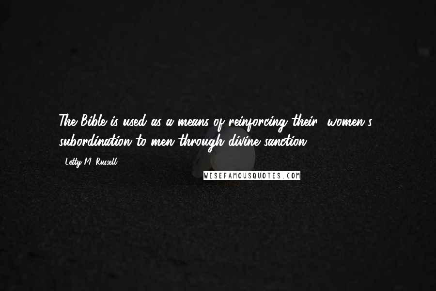 Letty M. Russell quotes: The Bible is used as a means of reinforcing their [women's] subordination to men through divine sanction.