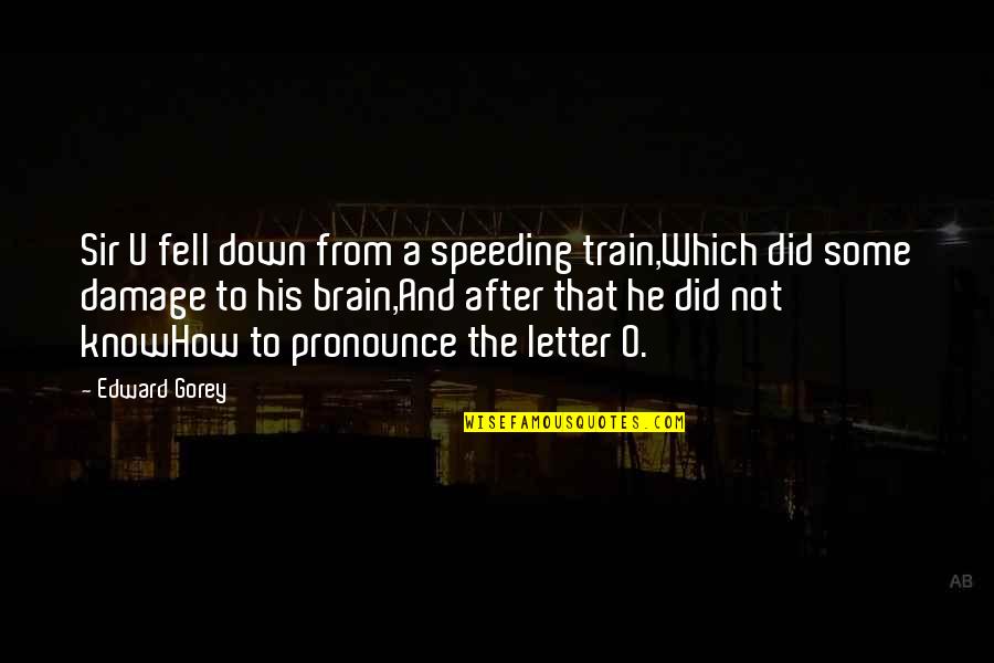 Letty Ortiz Furious 7 Quotes By Edward Gorey: Sir U fell down from a speeding train,Which Letty Ortiz Furious 7 Quotes By Edward Gorey: Sir U fell down from a speeding train,Which
