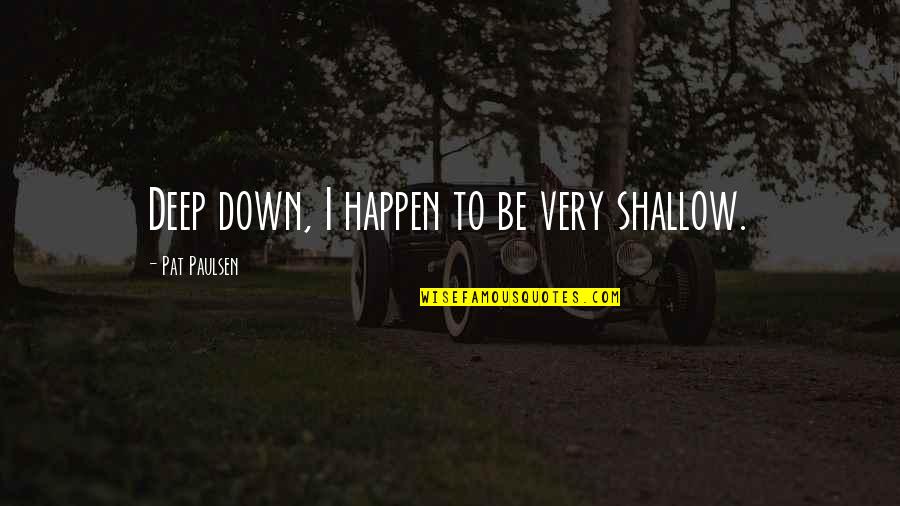 Leugens Quotes By Pat Paulsen: Deep down, I happen to be very shallow. Leugens Quotes By Pat Paulsen: Deep down, I happen to be very shallow.