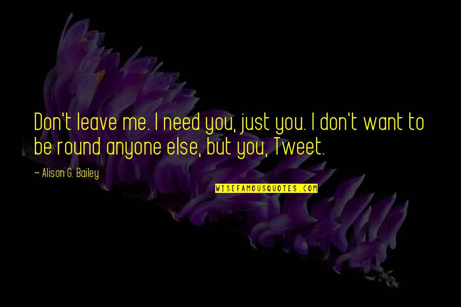 Leutgeb Entertainment Quotes By Alison G. Bailey: Don't leave me. I need you, just you. Leutgeb Entertainment Quotes By Alison G. Bailey: Don't leave me. I need you, just you.