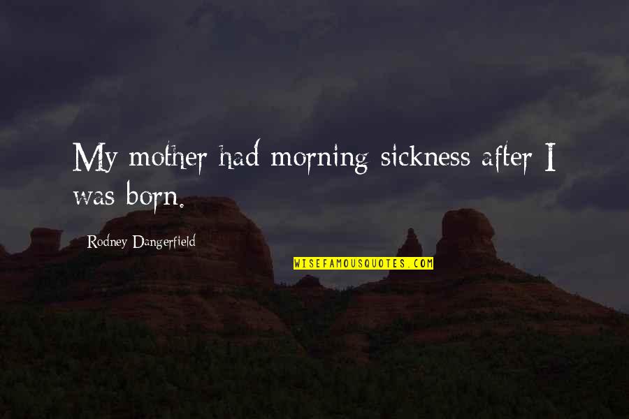 Leuzzi Concrete Quotes By Rodney Dangerfield: My mother had morning sickness after I was Leuzzi Concrete Quotes By Rodney Dangerfield: My mother had morning sickness after I was