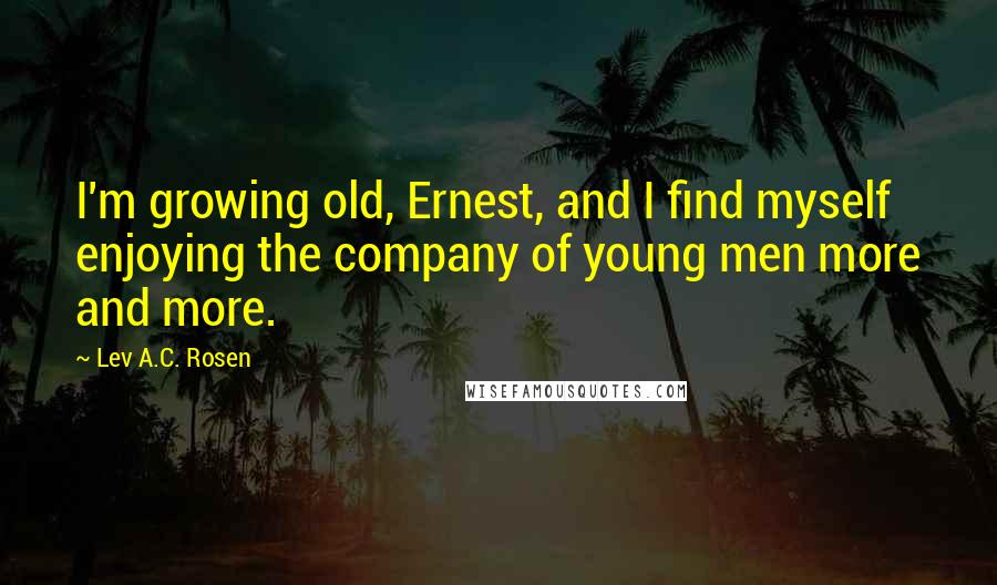 Lev A.C. Rosen quotes: I'm growing old, Ernest, and I find myself enjoying the company of young men more and more.
