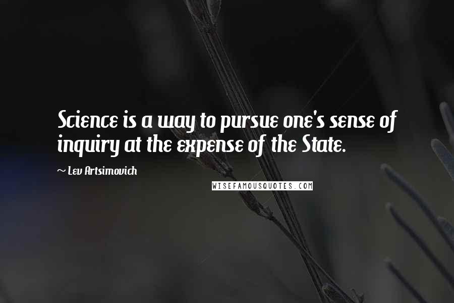 Lev Artsimovich quotes: Science is a way to pursue one's sense of inquiry at the expense of the State.