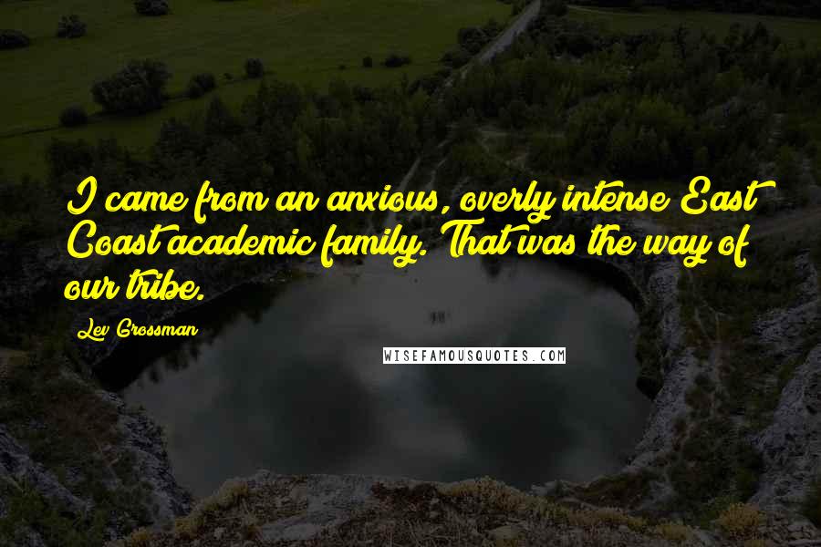 Lev Grossman quotes: I came from an anxious, overly intense East Coast academic family. That was the way of our tribe.