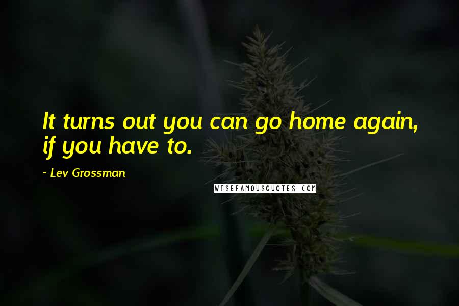 Lev Grossman quotes: It turns out you can go home again, if you have to.