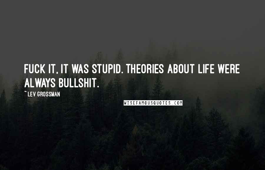 Lev Grossman quotes: Fuck it, it was stupid. Theories about life were always bullshit.